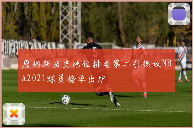詹姆斯历史地位排名第二引热议NBA2021球员榜单出炉