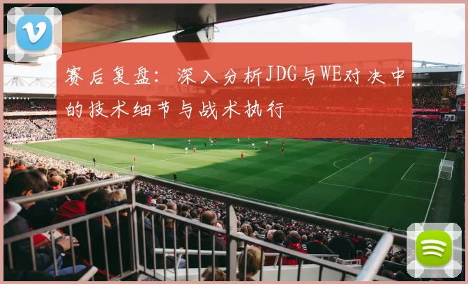 赛后复盘：深入分析JDG与WE对决中的技术细节与战术执行