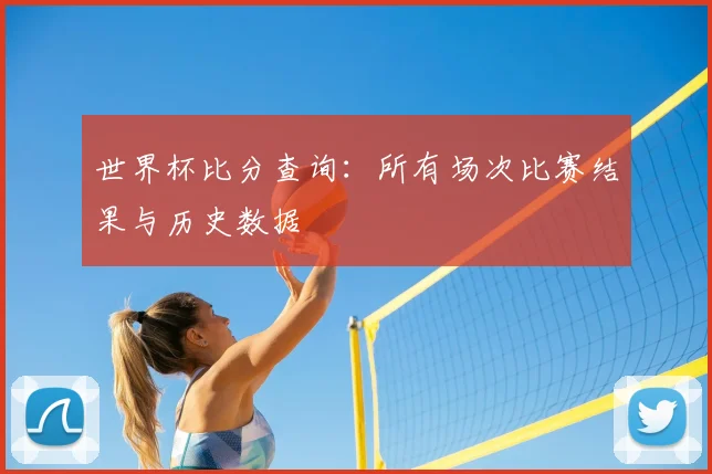 世界杯比分查询：所有场次比赛结果与历史数据