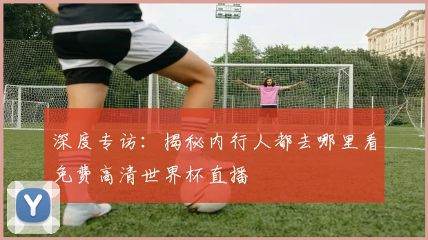 深度专访：揭秘内行人都去哪里看免费高清世界杯直播