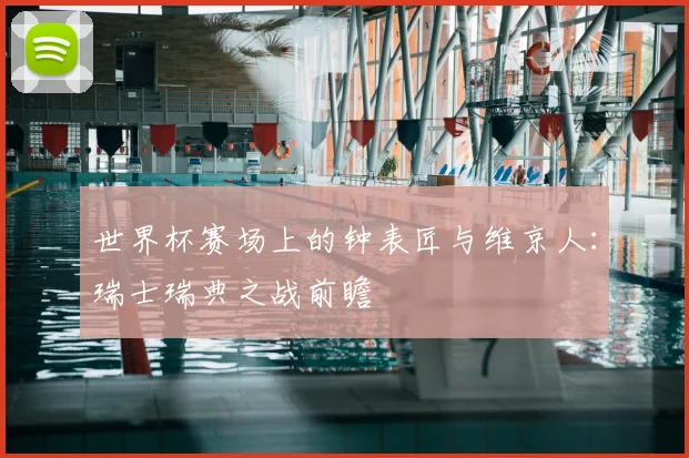世界杯赛场上的钟表匠与维京人：瑞士瑞典之战前瞻
