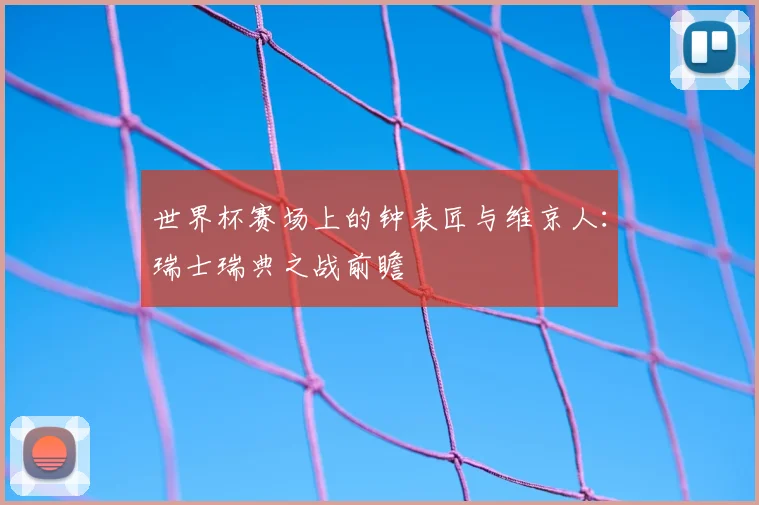 世界杯赛场上的钟表匠与维京人：瑞士瑞典之战前瞻