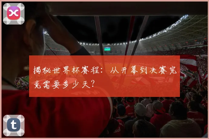 揭秘世界杯赛程：从开幕到决赛究竟需要多少天？