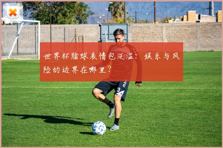 世界杯赌球表情包泛滥:娱乐与风险的边界在哪里?
