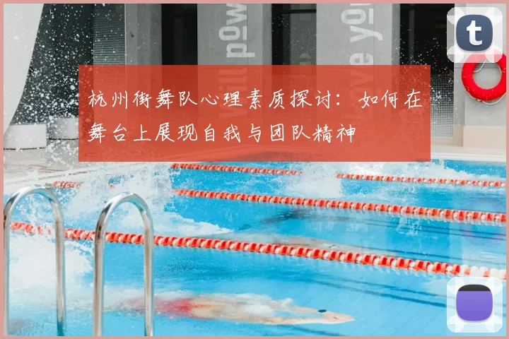 杭州街舞队心理素质探讨:如何在舞台上展现自我与团队精神