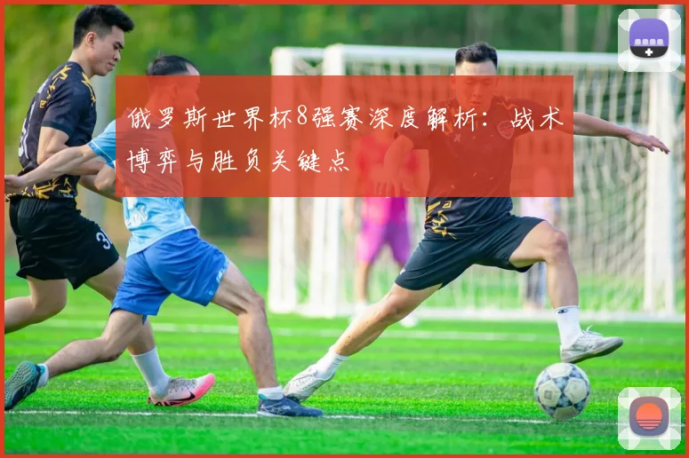 俄罗斯世界杯8强赛深度解析:战术博弈与胜负关键点