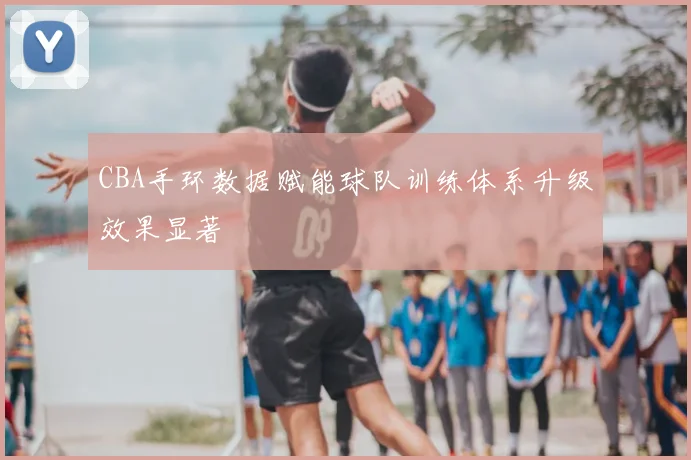 CBA手环数据赋能球队训练体系升级效果显著