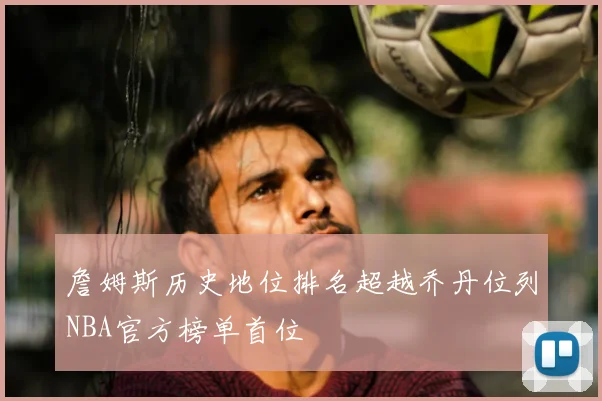 詹姆斯历史地位排名超越乔丹位列NBA官方榜单首位