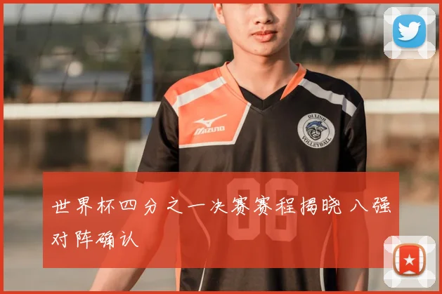 世界杯四分之一决赛赛程揭晓 八强对阵确认