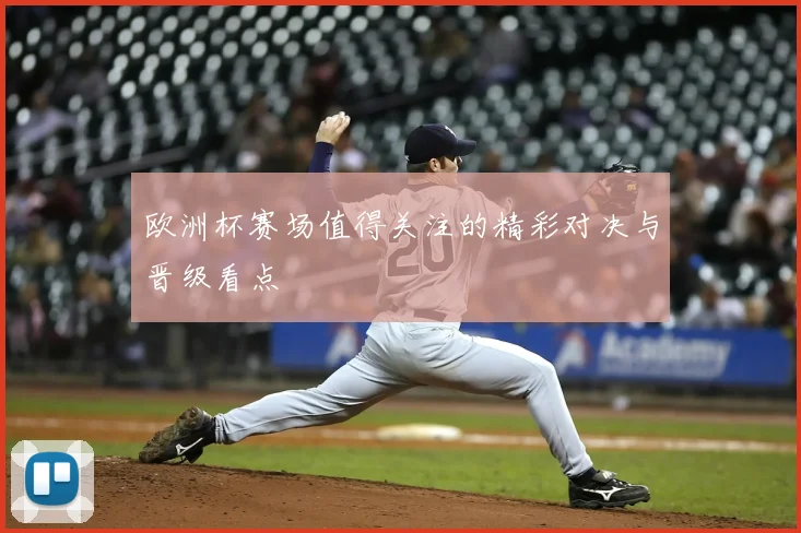 欧洲杯赛场值得关注的精彩对决与晋级看点