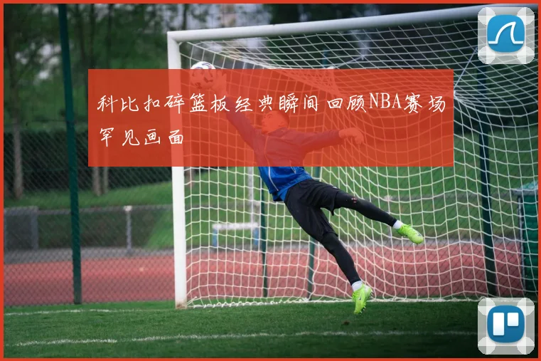 科比扣碎篮板经典瞬间回顾NBA赛场罕见画面