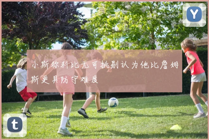 小斯称科比无可挑剔认为他比詹姆斯更具防守难度