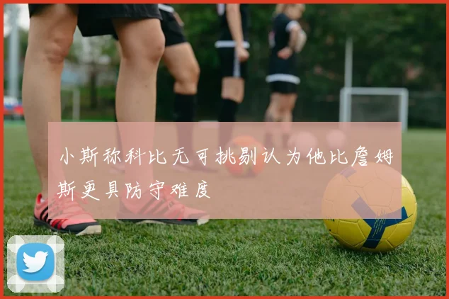 小斯称科比无可挑剔认为他比詹姆斯更具防守难度