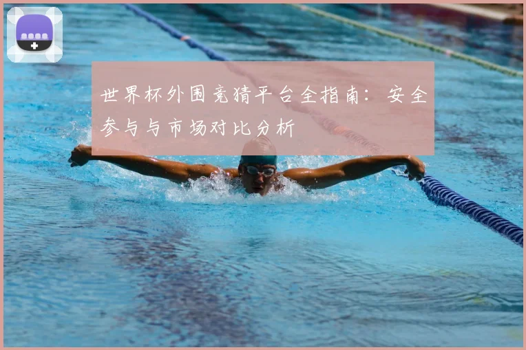 世界杯外围竞猜平台全指南：安全参与与市场对比分析