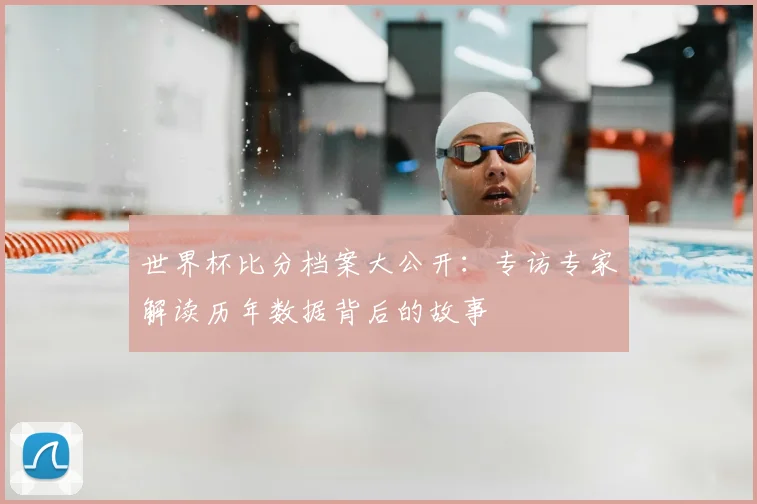 世界杯比分档案大公开：专访专家解读历年数据背后的故事
