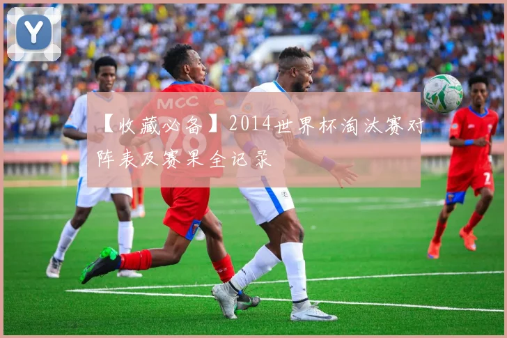 【收藏必备】2014世界杯淘汰赛对阵表及赛果全记录