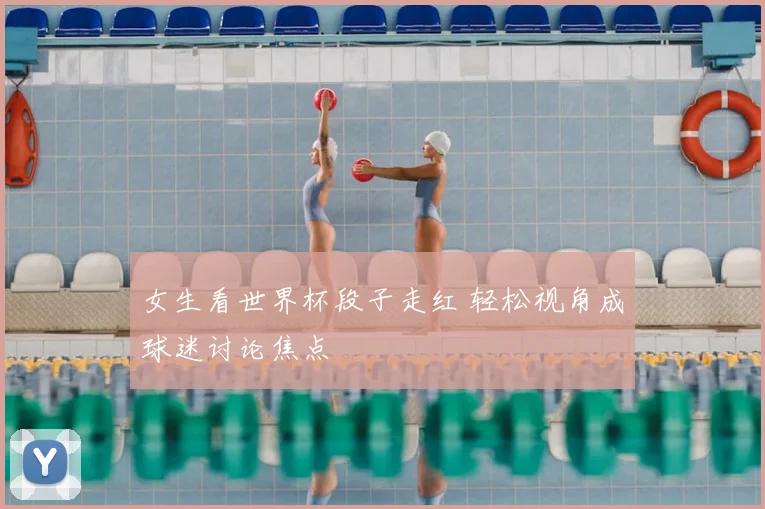 女生看世界杯段子走红 轻松视角成球迷讨论焦点