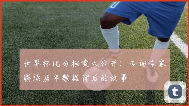 世界杯比分档案大公开：专访专家解读历年数据背后的故事