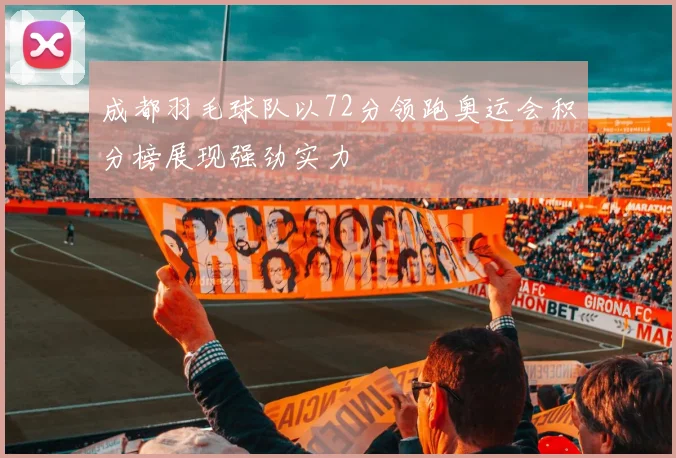 成都羽毛球队以72分领跑奥运会积分榜展现强劲实力