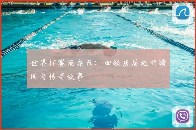 世界杯赛场桌面:回顾历届经典瞬间与传奇故事