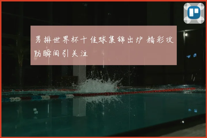 男排世界杯十佳球集锦出炉 精彩攻防瞬间引关注
