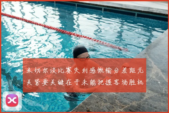 米切尔谈比赛失利感慨输分差距无关紧要关键在于未能把握客场胜机