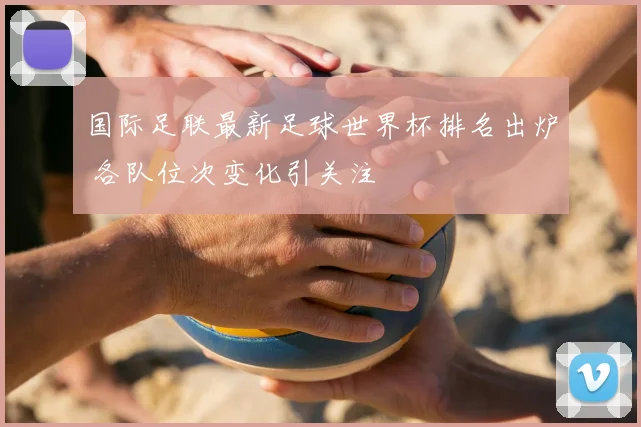 国际足联最新足球世界杯排名出炉 各队位次变化引关注