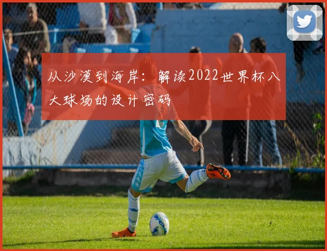 从沙漠到海岸:解读2022世界杯八大球场的设计密码