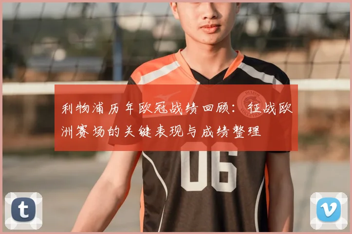 利物浦历年欧冠战绩回顾：征战欧洲赛场的关键表现与成绩整理