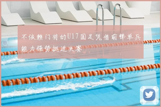 不依赖门将的U17国足凭借前锋单兵能力强势挺进决赛