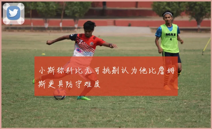 小斯称科比无可挑剔认为他比詹姆斯更具防守难度