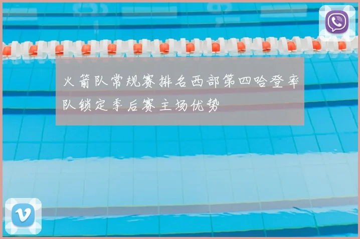 火箭队常规赛排名西部第四哈登率队锁定季后赛主场优势