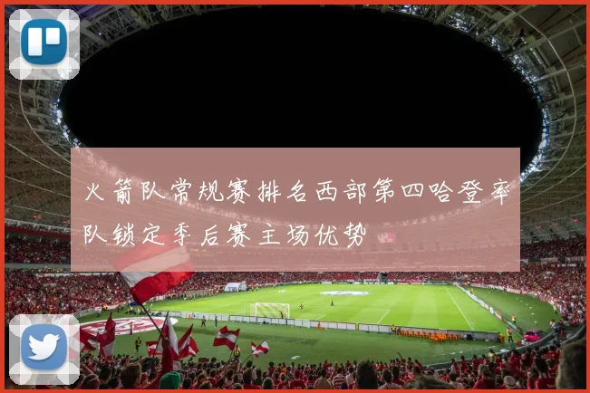 火箭队常规赛排名西部第四哈登率队锁定季后赛主场优势