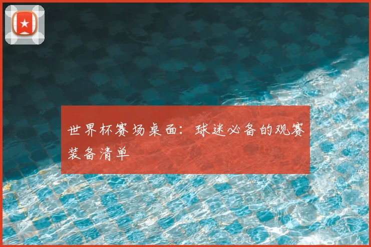 世界杯赛场桌面:球迷必备的观赛装备清单