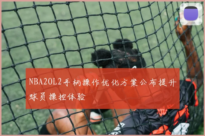 NBA2OL2手柄操作优化方案公布提升球员操控体验