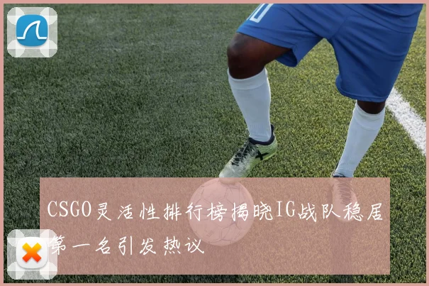 CSGO灵活性排行榜揭晓IG战队稳居第一名引发热议