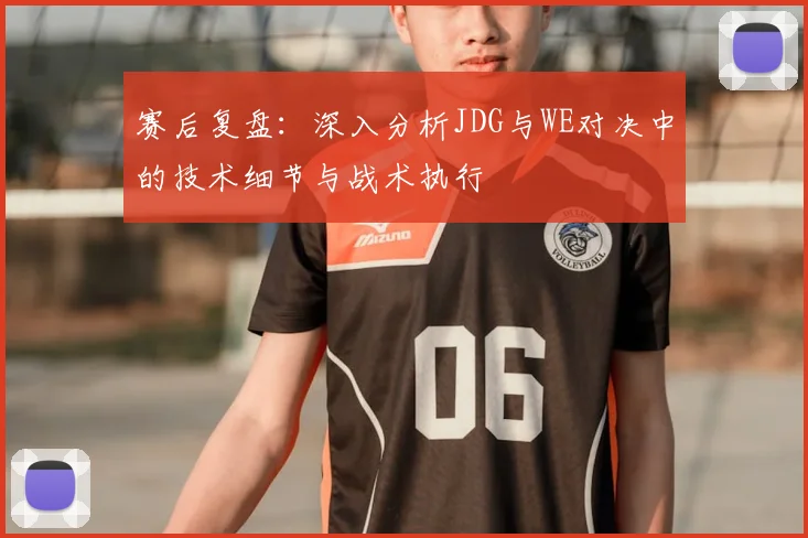 赛后复盘：深入分析JDG与WE对决中的技术细节与战术执行
