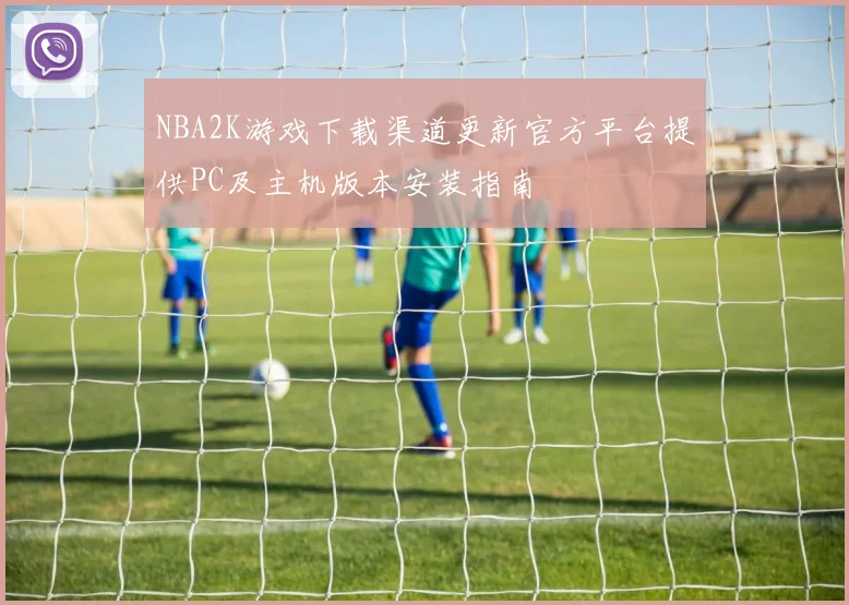 NBA2K游戏下载渠道更新官方平台提供PC及主机版本安装指南