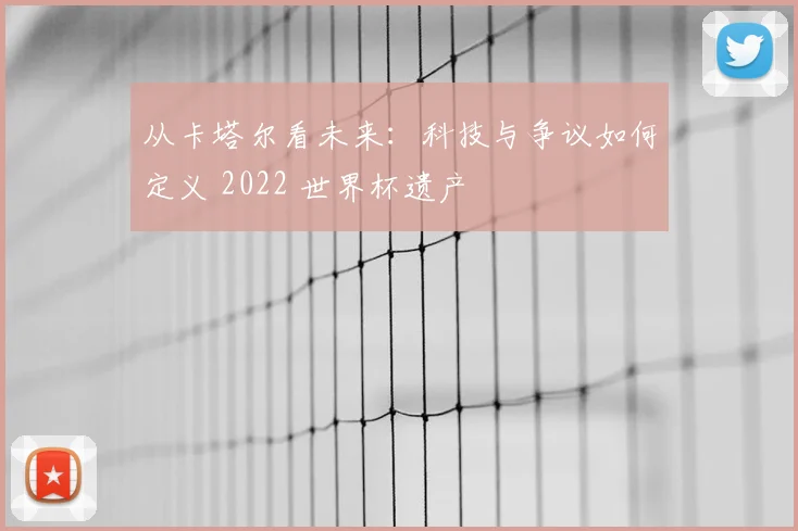 从卡塔尔看未来:科技与争议如何定义 2022 世界杯遗产