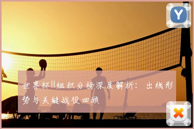 世界杯H组积分榜深度解析：出线形势与关键战役回顾