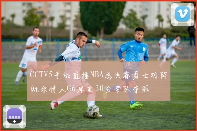 CCTV5手机直播NBA总决赛勇士对阵凯尔特人G6库里30分带队夺冠