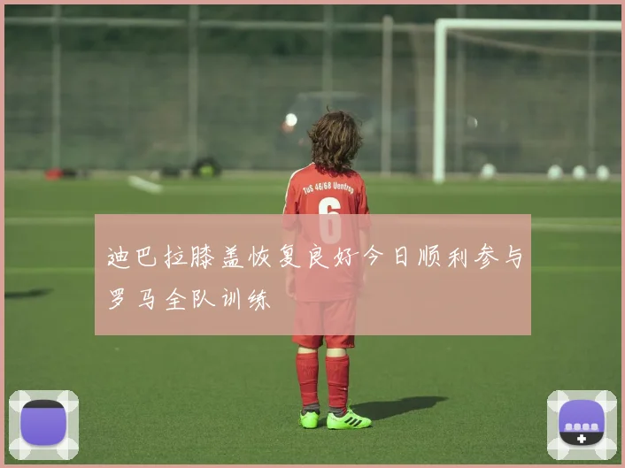 迪巴拉膝盖恢复良好今日顺利参与罗马全队训练