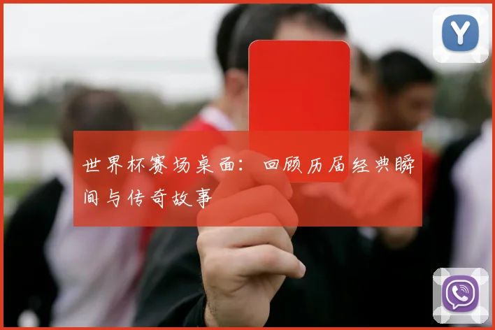 世界杯赛场桌面:回顾历届经典瞬间与传奇故事