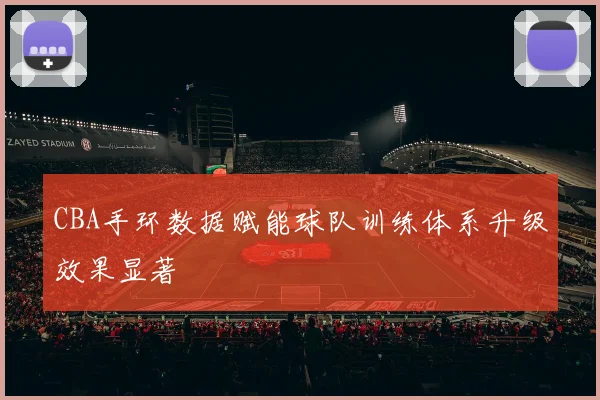 CBA手环数据赋能球队训练体系升级效果显著