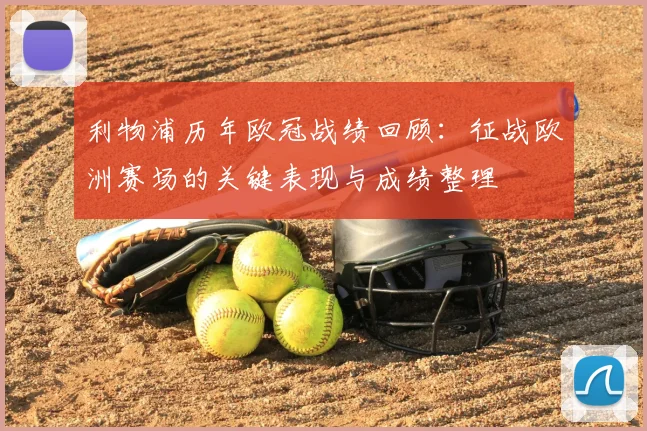 利物浦历年欧冠战绩回顾：征战欧洲赛场的关键表现与成绩整理