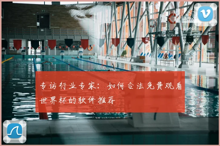 专访行业专家:如何合法免费观看世界杯的软件推荐