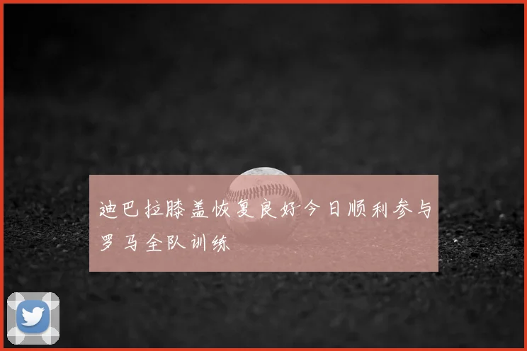 迪巴拉膝盖恢复良好今日顺利参与罗马全队训练
