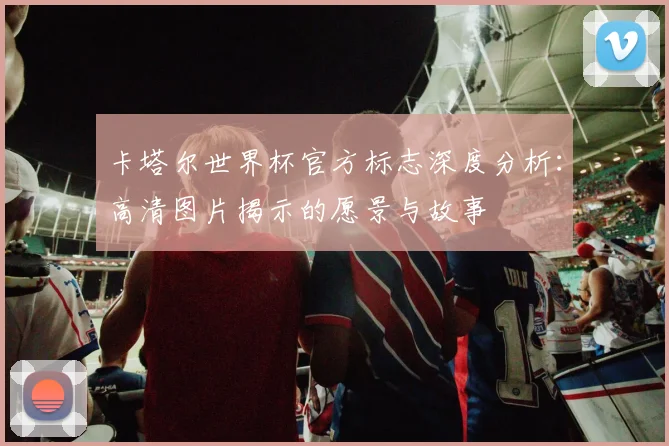 卡塔尔世界杯官方标志深度分析：高清图片揭示的愿景与故事