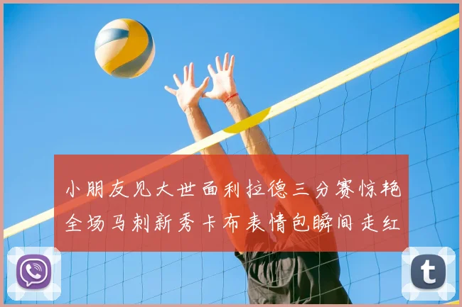 小朋友见大世面利拉德三分赛惊艳全场马刺新秀卡布表情包瞬间走红