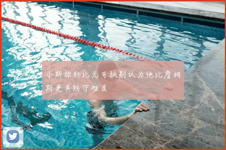 小斯称科比无可挑剔认为他比詹姆斯更具防守难度